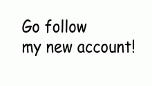 Go follow my new account please