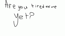 Are you tired of me yet