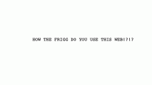 HOW. THE. FRIGG. DO. USE. THIS. WEB