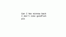 Can I hav minnow back I don't like