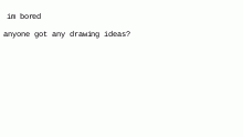 anyone got any drawing ideas?