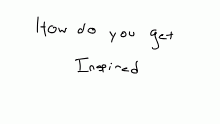 How do you get inspired?